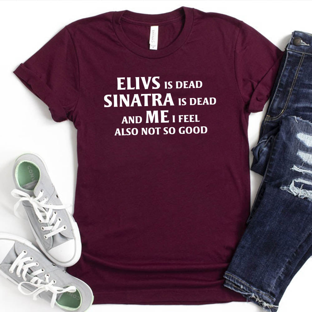 Elvis is Dead Sinatra Is Dead and Me I feel Not So Good T Shirt