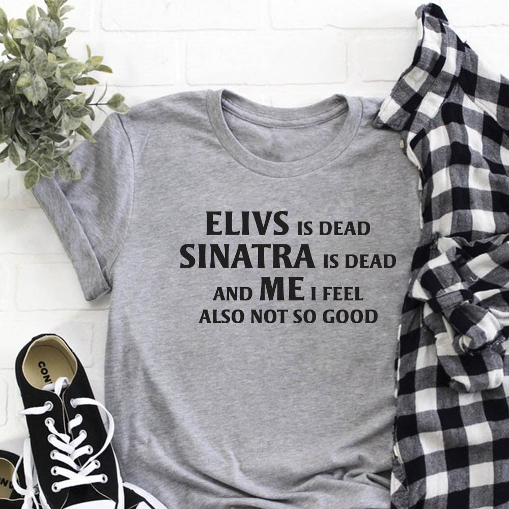 Elvis is Dead Sinatra Is Dead and Me I feel Not So Good T Shirt